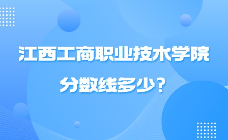 2025年江西工商職業(yè)技術學院分數線多少?