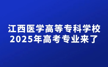 江西醫學高等?？茖W校2025年高考專業來了！