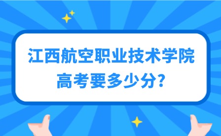 2025年江西航空職業技術學院高考要多少分?