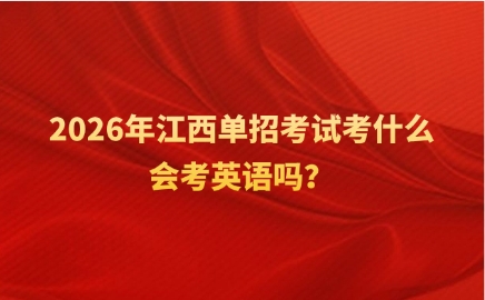 2026年江西單招考試考什么，會考英語嗎？