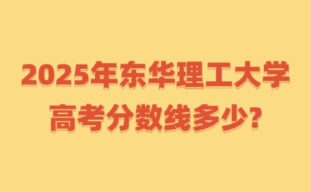 2025年?yáng)|華理工大學(xué)高考分?jǐn)?shù)線多少?